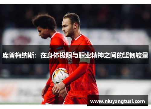 库普梅纳斯:在身体极限与职业精神之间的坚韧较量 库普梅纳斯:在身体极限与职业精神之间的坚韧较量